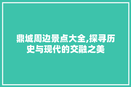 鼎城周边景点大全,探寻历史与现代的交融之美