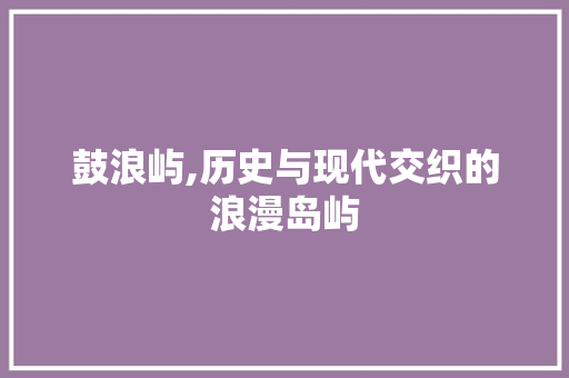 鼓浪屿,历史与现代交织的浪漫岛屿