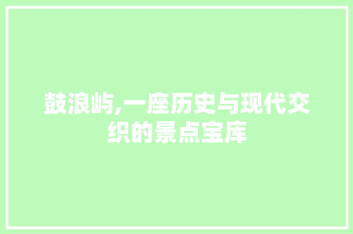 鼓浪屿,一座历史与现代交织的景点宝库