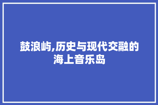 鼓浪屿,历史与现代交融的海上音乐岛