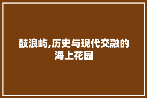 鼓浪屿,历史与现代交融的海上花园