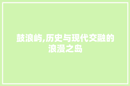 鼓浪屿,历史与现代交融的浪漫之岛