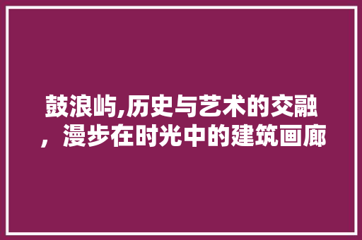 鼓浪屿,历史与艺术的交融，漫步在时光中的建筑画廊