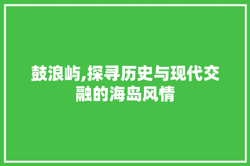 鼓浪屿,探寻历史与现代交融的海岛风情