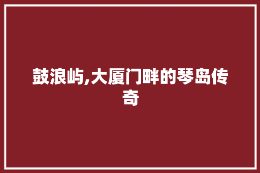 鼓浪屿,大厦门畔的琴岛传奇