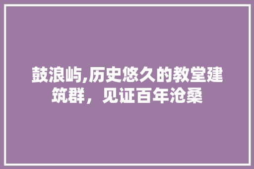 鼓浪屿,历史悠久的教堂建筑群，见证百年沧桑