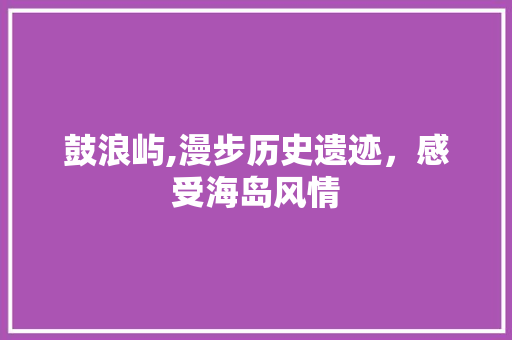 鼓浪屿,漫步历史遗迹，感受海岛风情