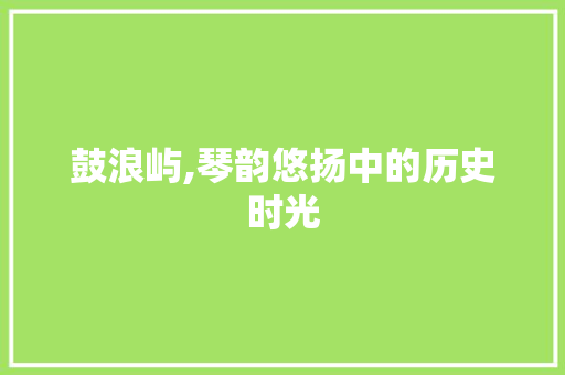 鼓浪屿,琴韵悠扬中的历史时光