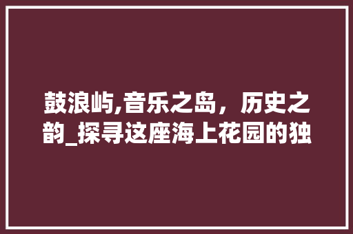 鼓浪屿,音乐之岛，历史之韵_探寻这座海上花园的独特魅力