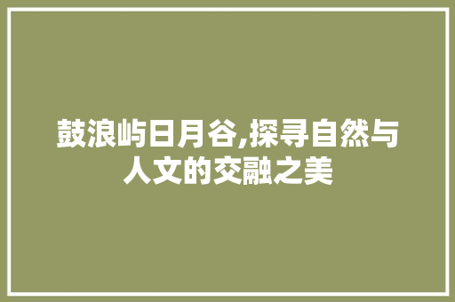 鼓浪屿日月谷,探寻自然与人文的交融之美