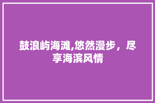 鼓浪屿海滩,悠然漫步，尽享海滨风情