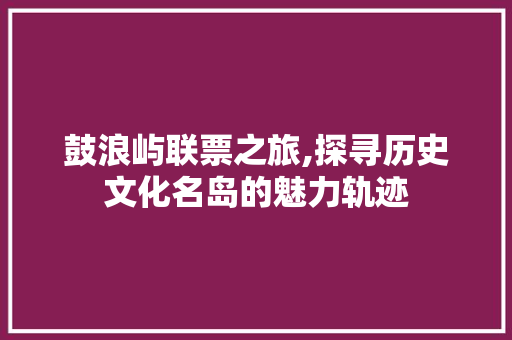 鼓浪屿联票之旅,探寻历史文化名岛的魅力轨迹