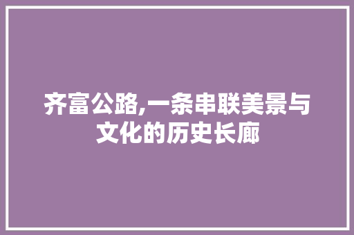 齐富公路,一条串联美景与文化的历史长廊