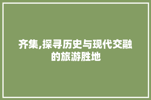 齐集,探寻历史与现代交融的旅游胜地