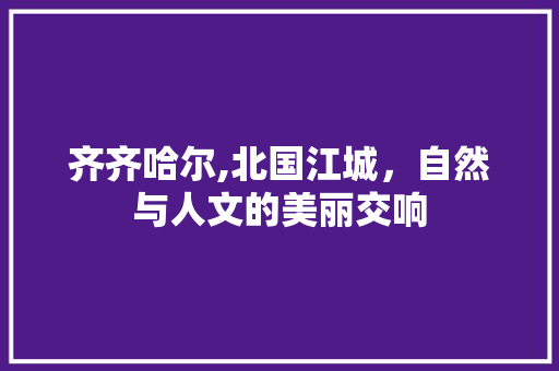 齐齐哈尔,北国江城，自然与人文的美丽交响