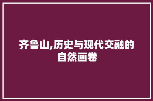 齐鲁山,历史与现代交融的自然画卷