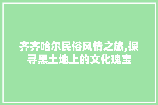 齐齐哈尔民俗风情之旅,探寻黑土地上的文化瑰宝