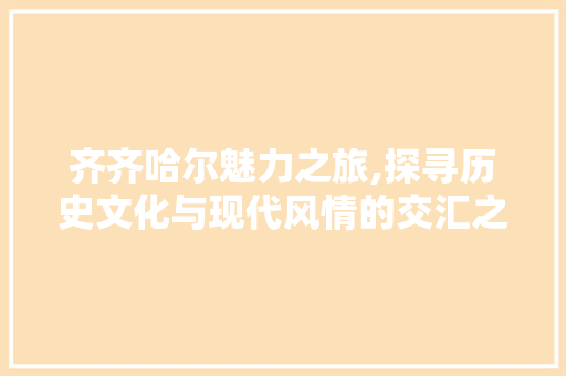 齐齐哈尔魅力之旅,探寻历史文化与现代风情的交汇之地