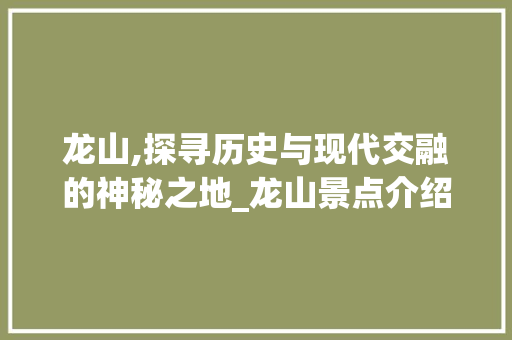 龙山,探寻历史与现代交融的神秘之地_龙山景点介绍大全解读