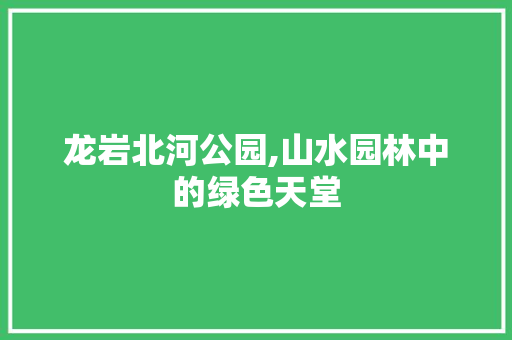 龙岩北河公园,山水园林中的绿色天堂