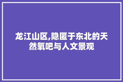 龙江山区,隐匿于东北的天然氧吧与人文景观