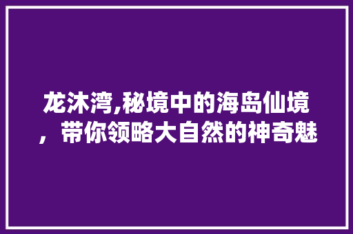 龙沐湾,秘境中的海岛仙境，带你领略大自然的神奇魅力