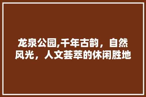 龙泉公园,千年古韵，自然风光，人文荟萃的休闲胜地