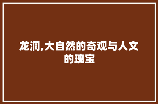 龙洞,大自然的奇观与人文的瑰宝