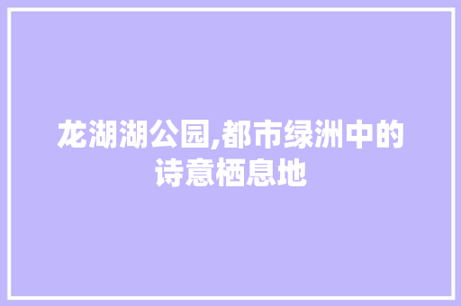 龙湖湖公园,都市绿洲中的诗意栖息地