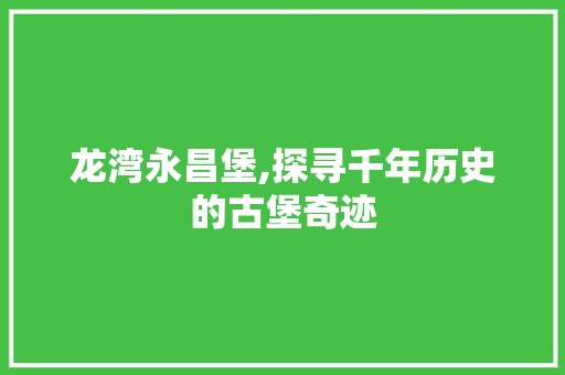 龙湾永昌堡,探寻千年历史的古堡奇迹