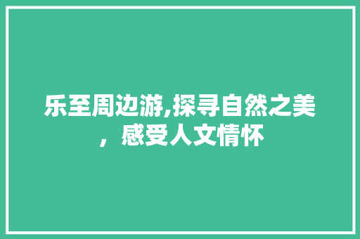 乐至周边游,探寻自然之美，感受人文情怀