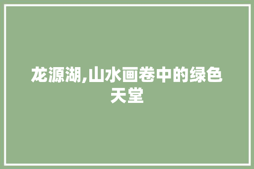 龙源湖,山水画卷中的绿色天堂