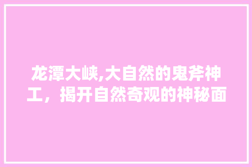 龙潭大峡,大自然的鬼斧神工，揭开自然奇观的神秘面纱