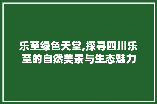 乐至绿色天堂,探寻四川乐至的自然美景与生态魅力