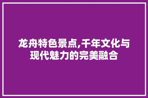 龙舟特色景点,千年文化与现代魅力的完美融合