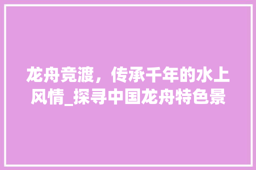 龙舟竞渡，传承千年的水上风情_探寻中国龙舟特色景点