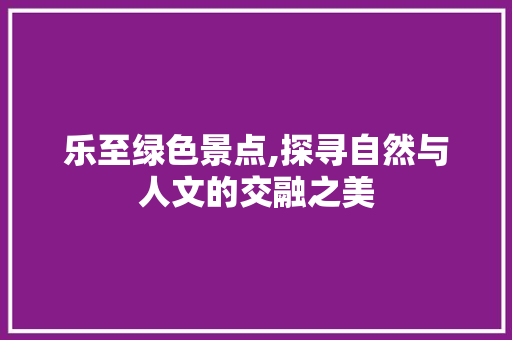 乐至绿色景点,探寻自然与人文的交融之美