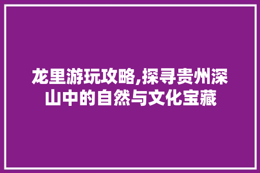 龙里游玩攻略,探寻贵州深山中的自然与文化宝藏