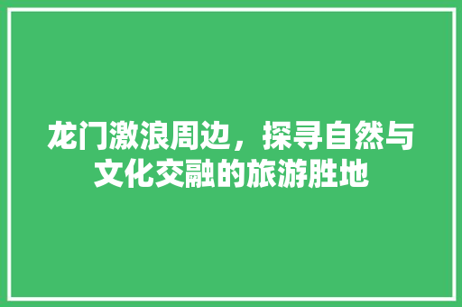 龙门激浪周边，探寻自然与文化交融的旅游胜地