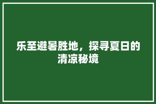 乐至避暑胜地，探寻夏日的清凉秘境