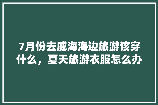 7月份去威海海边旅游该穿什么，夏天旅游衣服怎么办。