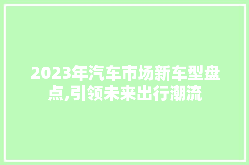 2023年汽车市场新车型盘点,引领未来出行潮流