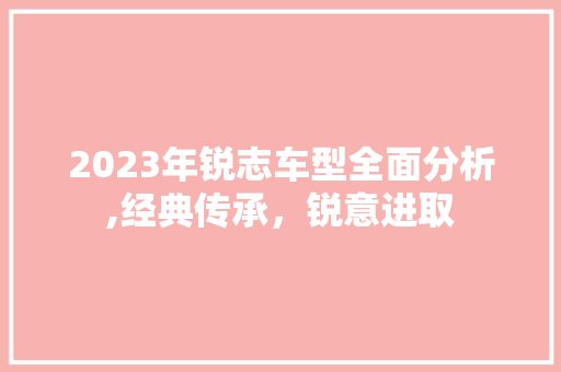 2023年锐志车型全面分析,经典传承，锐意进取