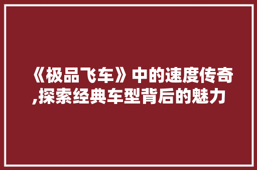 《极品飞车》中的速度传奇,探索经典车型背后的魅力