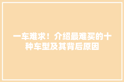 一车难求！介绍最难买的十种车型及其背后原因