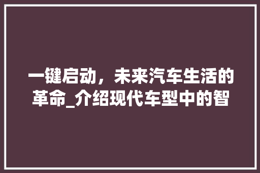 一键启动，未来汽车生活的革命_介绍现代车型中的智能启动技术