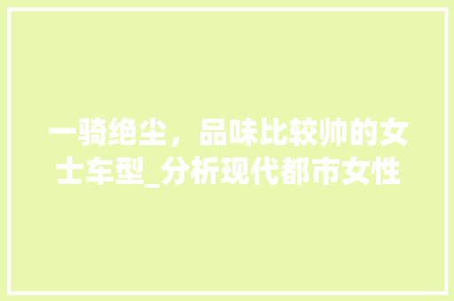 一骑绝尘，品味比较帅的女士车型_分析现代都市女性的新宠