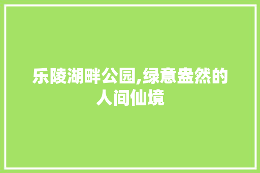 乐陵湖畔公园,绿意盎然的人间仙境