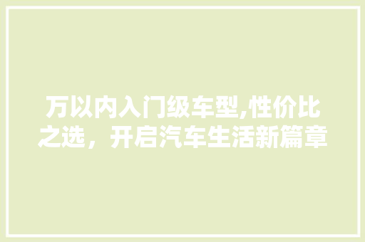 万以内入门级车型,性价比之选，开启汽车生活新篇章