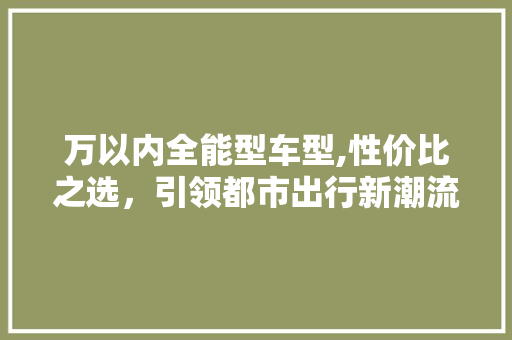 万以内全能型车型,性价比之选，引领都市出行新潮流